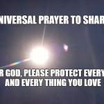 God's Light | UNIVERSAL PRAYER TO SHARE! DEAR GOD, PLEASE PROTECT EVERYONE AND EVERY THING YOU LOVE | image tagged in god's light | made w/ Imgflip meme maker