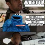 Uber cookie rock | WHERE TO.. TO GET MORE GOD DAM COOKIES! THEY SO GOD DAM GOOD! | image tagged in the rock driving cookie monster,funny,cookies,the rock | made w/ Imgflip meme maker