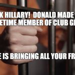 Hillary's Cell | LOOK HILLARY!  DONALD MADE YOU A LIFETIME MEMBER OF CLUB GITMO, AND HE IS BRINGING ALL YOUR FRIENDS! | image tagged in hillary's cell | made w/ Imgflip meme maker