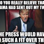 Donald Trump You're Fired | DO YOU REALLY BELIEVE THAT IF OBAMA HAD SENT OUT MY TWEETS; THE PRESS WOULD HAVE HAD SUCH A FIT OVER THEM? | image tagged in donald trump you're fired | made w/ Imgflip meme maker
