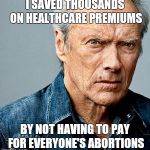 It's time for this to happen | I SAVED THOUSANDS ON HEALTHCARE PREMIUMS; BY NOT HAVING TO PAY FOR EVERYONE'S ABORTIONS | image tagged in clint eastwood,abortion,healthcare | made w/ Imgflip meme maker