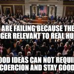 Government | THEY ARE FAILING BECAUSE THEY ARE NO LONGER RELEVANT TO REAL HUMANITY; GOOD IDEAS CAN NOT REQUIRE COERCION AND STAY GOOD | image tagged in government | made w/ Imgflip meme maker