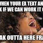 Rihanna laughing  | WHEN YOUR EX TEXT AND ASK IF WE CAN WORK IT OUT; FREAK OUTTA HERE FRADO | image tagged in rihanna laughing | made w/ Imgflip meme maker