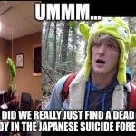 I didn't do it for views. I get views. | UMMM... DID WE REALLY JUST FIND A DEAD BODY IN THE JAPANESE SUICIDE FOREST? | image tagged in memes,logan paul | made w/ Imgflip meme maker