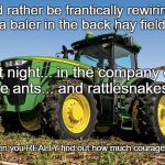 Tractors | I'd rather be frantically rewiring a baler in the back hay field. At night... in the company of fire ants... and rattlesnakes... (That's when you REALLY find out how much courage you have.) | image tagged in tractors | made w/ Imgflip meme maker