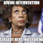 Maxine Water Korea | DIVINE INTERVENTION; ALREADY HERE, NOT FOR ME | image tagged in maxine water korea | made w/ Imgflip meme maker