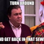 Uncle Buck | TURN AROUND; AND GET BACK IN THAT SEWER | image tagged in uncle buck | made w/ Imgflip meme maker