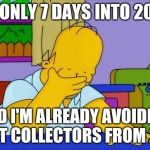Homer Simpson facepalm | IT'S ONLY 7 DAYS INTO 2018... AND I'M ALREADY AVOIDING DEBT COLLECTORS FROM 2017 | image tagged in homer simpson facepalm | made w/ Imgflip meme maker