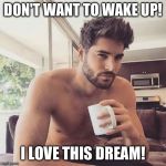 Hot man coffee | DON'T WANT TO WAKE UP! I LOVE THIS DREAM! | image tagged in hot man coffee | made w/ Imgflip meme maker