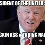 my president | 45 PRESIDENT OF THE UNITED STATES; KICKIN ASS & TAKING NAMES | image tagged in my president | made w/ Imgflip meme maker