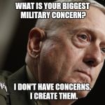 Mad Dog Mattis | WHAT IS YOUR BIGGEST MILITARY CONCERN? I DON'T HAVE CONCERNS.  I CREATE THEM. | image tagged in mad dog mattis | made w/ Imgflip meme maker