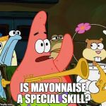 Is mayonaise an instrument | IS MAYONNAISE A SPECIAL SKILL? | image tagged in is mayonaise an instrument | made w/ Imgflip meme maker