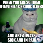 Sick Cat | WHEN YOU ARE SO TIRED OF HAVING A CHRONIC ILLNESS; AND ARE ALWAYS SICK AND IN PAIN | image tagged in sick cat | made w/ Imgflip meme maker