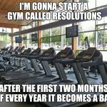 gym | I'M GONNA START A GYM CALLED RESOLUTIONS; AFTER THE FIRST TWO MONTHS OF EVERY YEAR IT BECOMES A BAR | image tagged in gym,new year resolutions | made w/ Imgflip meme maker