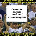 Do they still kneel or not? | If they don't show it or talk about it, we will forget about it; I wanna see the national anthem again; The NFL has adopted the 'Don't Talk, Don't Show Policy' | image tagged in my stupid fan sign,nfl rulers,tv fans,american football,protest,athletes | made w/ Imgflip meme maker