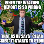When weather reports are so wrong | WHEN THE WEATHER REPORT IS SO WRONG; THAT AS HE SAYS "CLEAR SKIES" IT STARTS TO STORM | image tagged in weather man,weather,fail,bad weather reporter,weather report,fails | made w/ Imgflip meme maker