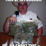 cop with drugs | OFFICER : I CAN FIT THIS UP MY ASSHOLE; OR SNORT THIS AND SMOKE THIS ALL | image tagged in cop with drugs | made w/ Imgflip meme maker