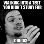 why ryan? | WALKING INTO A TEST YOU DIDN'T STUDY FOR; DINGUS... | image tagged in why ryan | made w/ Imgflip meme maker