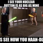 Use the Schwartz | I SEE YOUR NUCLEAR BUTTON IS AS BIG AS MINE; LET'S SEE HOW YOU HAAN-DLE IT | image tagged in use the schwartz | made w/ Imgflip meme maker