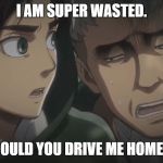Attack on Titan memes | I AM SUPER WASTED. COULD YOU DRIVE ME HOME? | image tagged in attack on titan memes | made w/ Imgflip meme maker