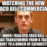 Am I the only one around here who realized that? | WATCHING THE NEW TACO BELL COMMERCIAL; WHEN I REALIZED TACO BELL HAS TRANSFORMED FROM A TACO JOINT TO A BUNCH OF SATANISTS. | image tagged in and suddenly i realized,taco bell,illuminati | made w/ Imgflip meme maker