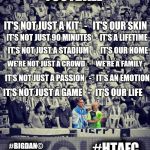 Football my religion | FOOTBALL; IT'S NOT JUST A KIT   -   IT'S OUR SKIN; IT'S NOT JUST 90 MINUTES   - IT'S A LIFETIME; IT'S NOT JUST A STADIUM   -   IT'S OUR HOME; WE'RE NOT JUST A CROWD   -   WE'RE A FAMILY; IT'S NOT JUST A PASSION   -   IT'S AN EMOTION; IT'S NOT JUST A GAME   -   IT'S OUR LIFE; #BIGDAN©; #HTAFC | image tagged in football my religion | made w/ Imgflip meme maker