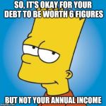Bart Simpson | SO, IT'S OKAY FOR YOUR DEBT TO BE WORTH 6 FIGURES; BUT NOT YOUR ANNUAL INCOME | image tagged in bart simpson | made w/ Imgflip meme maker
