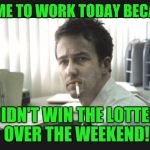 I was really hoping, too. I had everything planned out. | I CAME TO WORK TODAY BECAUSE; I DIDN'T WIN THE LOTTERY OVER THE WEEKEND! | image tagged in fight club office,powerball,lottery,work,mondays | made w/ Imgflip meme maker