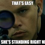 Jason Bourne Disapproves | THAT'S EASY; SHE'S STANDING RIGHT NEXT TO YOU! | image tagged in jason bourne disapproves | made w/ Imgflip meme maker