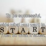 start - action | To be successful, Decide what you want to do; Then do what it takes. | image tagged in start - action | made w/ Imgflip meme maker