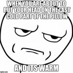 Really? | WHEN YOU ARE ABOUT TO PUT YOUR HEAD ON THE LAST COLD PART OF THE PILLOW; AND ITS WARM | image tagged in really | made w/ Imgflip meme maker