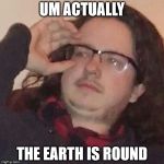trueintellectual | UM ACTUALLY; THE EARTH IS ROUND | image tagged in trueintellectual | made w/ Imgflip meme maker