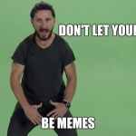 Shia lebouf  | DON'T LET YOUR MEMES; BE MEMES | image tagged in shia lebouf | made w/ Imgflip meme maker