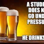 beer | A STUDENT DOES NOT GO UNDER PRESSURE. HE DRINKS IT. | image tagged in beer | made w/ Imgflip meme maker
