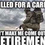 join the military | I KILLED FOR A CAREER; DON’T MAKE ME COME OUT OF; RETIREMENT | image tagged in join the military | made w/ Imgflip meme maker