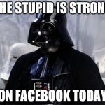 Darth Vader | THE STUPID IS STRONG; ON FACEBOOK TODAY | image tagged in darth vader | made w/ Imgflip meme maker