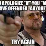 Walter - Big Lebowski | YOU APOLOGIZE "IF" YOU "MAY" HAVE OFFENDED "ANYONE"? TRY AGAIN | image tagged in walter - big lebowski,offend,offended | made w/ Imgflip meme maker