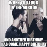 getting old | WHEN YOU LOOK IN THE MIRROR; AND ANOTHER BIRTHDAY HAS COME. HAPPY BIRTDHAY | image tagged in getting old | made w/ Imgflip meme maker
