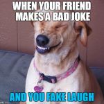 Smile dog | WHEN YOUR FRIEND MAKES A BAD JOKE; AND YOU FAKE LAUGH | image tagged in smile dog | made w/ Imgflip meme maker