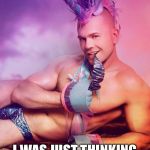 Sexy Gay Unicorn | WHAT A COINCIDENCE; I WAS JUST THINKING BOUT YOU | image tagged in sexy gay unicorn | made w/ Imgflip meme maker
