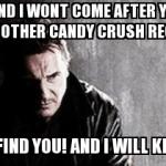 I Will Find You And Kill You | STOP AND I WONT COME AFTER YOU. BUT SEND ANOTHER CANDY CRUSH REQUEST.... I WILL FIND YOU! AND I WILL KILL YOU! | image tagged in memes,i will find you and kill you | made w/ Imgflip meme maker