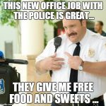 Paul Blart Thats my boy | THIS NEW OFFICE JOB WITH THE POLICE IS GREAT... THEY GIVE ME FREE FOOD AND SWEETS ... | image tagged in paul blart thats my boy | made w/ Imgflip meme maker