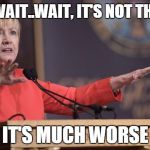 Hillary Clinton wait a minute | WAIT..WAIT..WAIT, IT'S NOT THAT BAD; IT'S MUCH WORSE | image tagged in hillary clinton wait a minute | made w/ Imgflip meme maker
