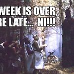 Knights who say, "Ni!" | GEEK WEEK IS OVER, YOU'RE LATE...  NI!!! | image tagged in knights who say "ni!" | made w/ Imgflip meme maker