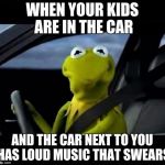 kermit the frog frowned face | WHEN YOUR KIDS ARE IN THE CAR; AND THE CAR NEXT TO YOU HAS LOUD MUSIC THAT SWEARS | image tagged in kermit the frog frowned face | made w/ Imgflip meme maker