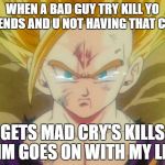 sad Gohan ssj2 | WHEN A BAD GUY TRY KILL YO FRIENDS AND U NOT HAVING THAT CRAP; GETS MAD CRY'S KILLS HIM GOES ON WITH MY LIFE | image tagged in sad gohan ssj2 | made w/ Imgflip meme maker