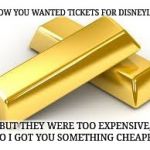 It's getting ridiculous | I KNOW YOU WANTED TICKETS FOR DISNEYLAND; BUT THEY WERE TOO EXPENSIVE, SO I GOT YOU SOMETHING CHEAPER | image tagged in i wanted to be a gold fish,memes | made w/ Imgflip meme maker