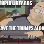 South Park Nerd | STUPID LIBTARDS; YOU LEAVE THE TRUMPS ALONE! | image tagged in south park nerd | made w/ Imgflip meme maker