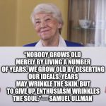 Old woman sign | “NOBODY GROWS OLD MERELY BY LIVING A NUMBER OF YEARS. WE GROW OLD BY DESERTING OUR IDEALS. YEARS MAY WRINKLE THE SKIN, BUT TO GIVE UP ENTHUSIASM WRINKLES THE SOUL.”― SAMUEL ULLMAN | image tagged in old woman sign | made w/ Imgflip meme maker