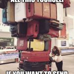 Guilt trip | YOU'LL NEE TO PACK ALL THIS YOURSELF; IF YOU WANT TO SEND ME ON A GUILT TRIP | image tagged in luggage,gult trip,funny,guilty | made w/ Imgflip meme maker